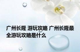 广州长隆 游玩攻略 广州长隆最全游玩攻略是什么