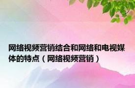 网络视频营销结合和网络和电视媒体的特点（网络视频营销）