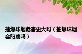 抽爆珠烟危害更大吗（抽爆珠烟会阳痿吗）