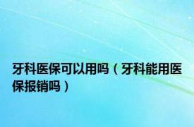 牙科医保可以用吗（牙科能用医保报销吗）