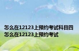 怎么在12123上预约考试科目四 怎么在12123上预约考试