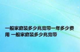 一般家庭装多少兆宽带一年多少费用 一般家庭装多少兆宽带