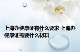 上海办健康证有什么要求 上海办健康证需要什么材料