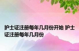 护士证注册每年几月份开始 护士证注册每年几月份