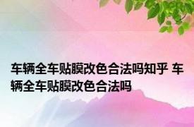 车辆全车贴膜改色合法吗知乎 车辆全车贴膜改色合法吗