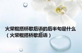 火柴棍搭桥歇后语的后半句是什么（火柴棍搭桥歇后语）