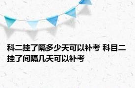 科二挂了隔多少天可以补考 科目二挂了间隔几天可以补考