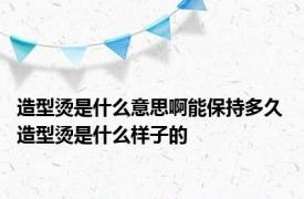 造型烫是什么意思啊能保持多久 造型烫是什么样子的