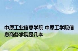 中原工业信息学院 中原工学院信息商务学院是几本