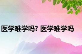 医学难学吗? 医学难学吗