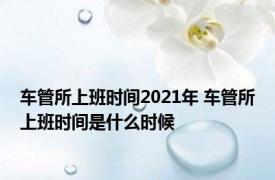 车管所上班时间2021年 车管所上班时间是什么时候