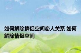 如何解除情侣空间恋人关系 如何解除情侣空间