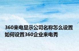 360来电显示公司名称怎么设置 如何设置360企业来电秀