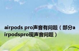 airpods pro声音有问题（部分airpodspro现声音问题）