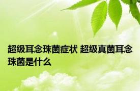 超级耳念珠菌症状 超级真菌耳念珠菌是什么