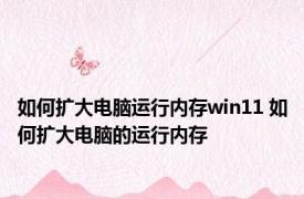 如何扩大电脑运行内存win11 如何扩大电脑的运行内存