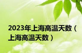 2023年上海高温天数（上海高温天数）