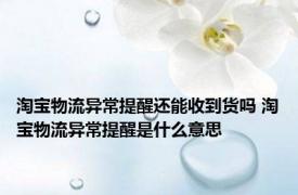 淘宝物流异常提醒还能收到货吗 淘宝物流异常提醒是什么意思