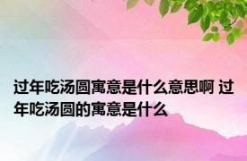 过年吃汤圆寓意是什么意思啊 过年吃汤圆的寓意是什么