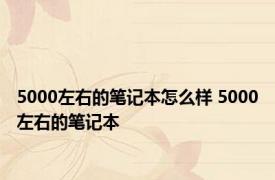 5000左右的笔记本怎么样 5000左右的笔记本 