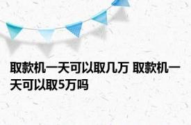 取款机一天可以取几万 取款机一天可以取5万吗