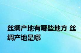 丝绸产地有哪些地方 丝绸产地是哪