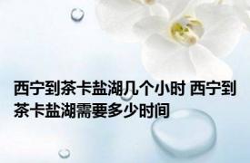 西宁到茶卡盐湖几个小时 西宁到茶卡盐湖需要多少时间