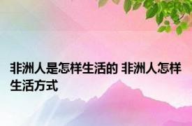 非洲人是怎样生活的 非洲人怎样生活方式