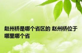 赵州桥是哪个省区的 赵州桥位于哪里哪个省