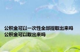 公积金可以一次性全部提取出来吗 公积金可以取出来吗 