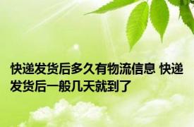 快递发货后多久有物流信息 快递发货后一般几天就到了