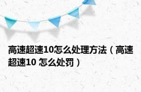 高速超速10怎么处理方法（高速超速10 怎么处罚）