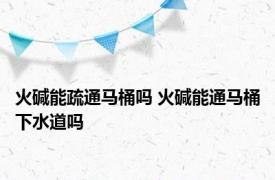 火碱能疏通马桶吗 火碱能通马桶下水道吗