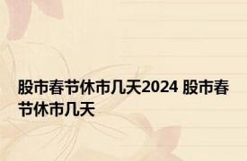 股市春节休市几天2024 股市春节休市几天