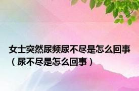 女士突然尿频尿不尽是怎么回事（尿不尽是怎么回事）