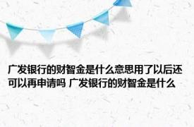 广发银行的财智金是什么意思用了以后还可以再申请吗 广发银行的财智金是什么