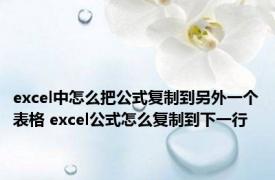 excel中怎么把公式复制到另外一个表格 excel公式怎么复制到下一行