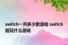 switch一共多少款游戏 switch能玩什么游戏