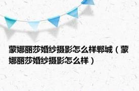 蒙娜丽莎婚纱摄影怎么样郸城（蒙娜丽莎婚纱摄影怎么样）