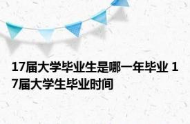 17届大学毕业生是哪一年毕业 17届大学生毕业时间