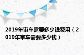 2019年审车需要多少钱费用（2019年审车需要多少钱）