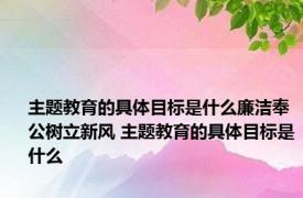 主题教育的具体目标是什么廉洁奉公树立新风 主题教育的具体目标是什么