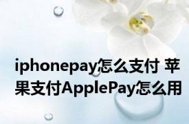 iphonepay怎么支付 苹果支付ApplePay怎么用