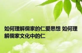 如何理解儒家的仁爱思想 如何理解儒家文化中的仁