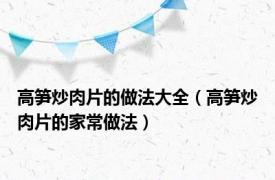 高笋炒肉片的做法大全（高笋炒肉片的家常做法）