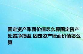 固定资产账面价值怎么算固定资产处置净损益 固定资产账面价值怎么算