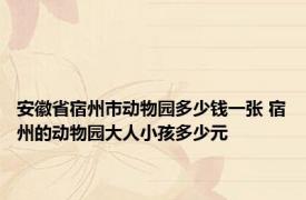 安徽省宿州市动物园多少钱一张 宿州的动物园大人小孩多少元