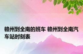 赣州到全南的班车 赣州到全南汽车站时刻表 