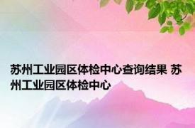 苏州工业园区体检中心查询结果 苏州工业园区体检中心 