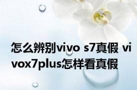 怎么辨别vivo s7真假 vivox7plus怎样看真假